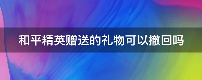 和平精英赠送的礼物可以撤回吗 和平精英赠送的礼物可以撤回吗安卓