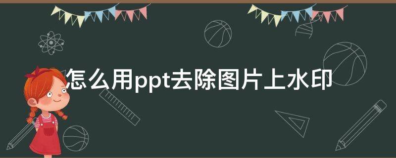 怎么用ppt去除图片上水印（ppt里面怎么去除图片水印）