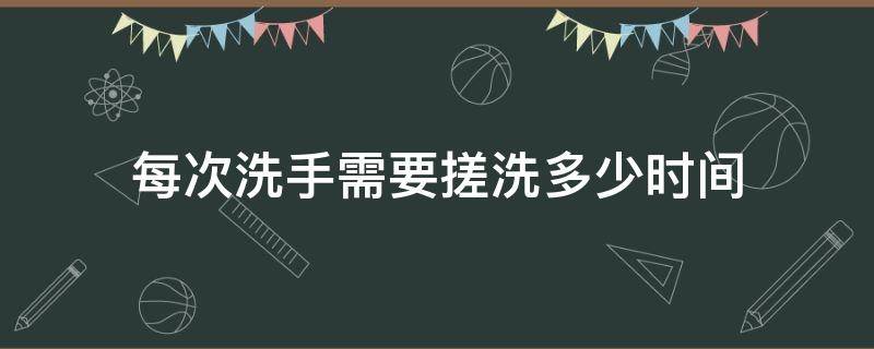 每次洗手需要搓洗多少時(shí)間（洗手搓洗時(shí)間最少要達(dá)到多少秒）