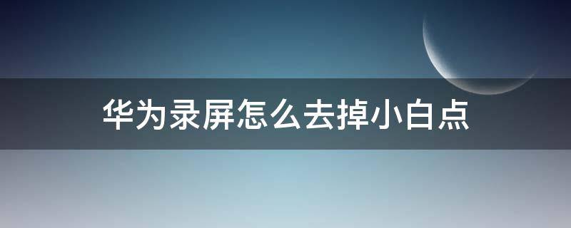 华为录屏怎么去掉小白点 华为录屏怎么消除小白点