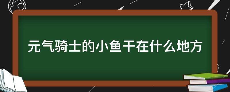 元?dú)怛T士的小魚干在什么地方 元?dú)怛T士小魚干怎么的