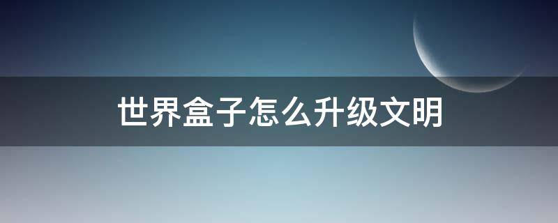 世界盒子怎么升级文明（世界盒子如何升级文明）