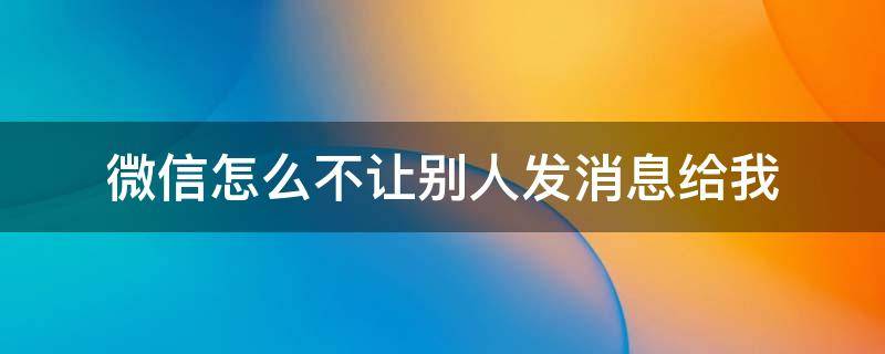 微信怎么不让别人发消息给我 微信怎么不让别人发消息给我,但是不删除聊天记录