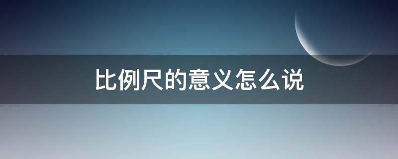 比例尺的意義怎么說 比例尺的意義是什么