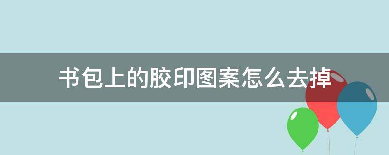 書包上的膠印圖案怎么去掉 書包上膠印的字怎么弄掉