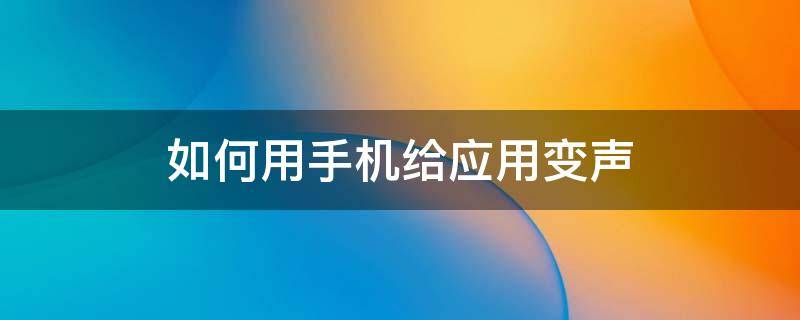 如何用手機給應用變聲 手機如何用變聲軟件