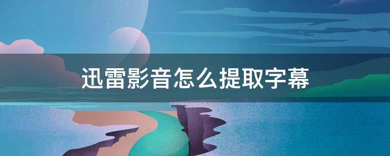 迅雷影音怎么提取字幕 手机版迅雷影音怎样提取字幕