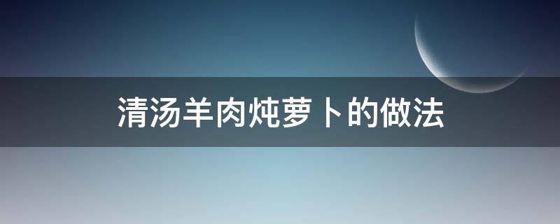 清湯羊肉燉蘿卜的做法（清燉羊肉蘿卜湯怎么做）