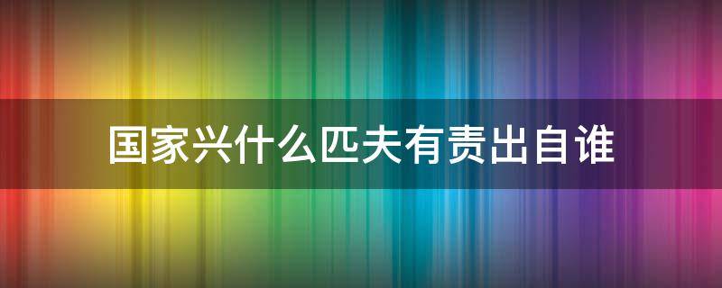 国家兴什么匹夫有责出自谁 国家兴什么匹夫有责是谁说的