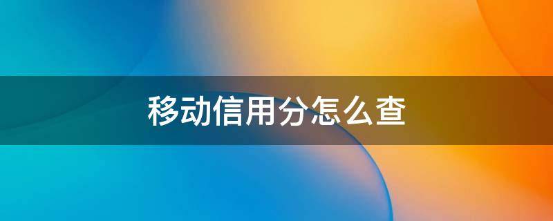 移动信用分怎么查（移动手机信用分怎么查）