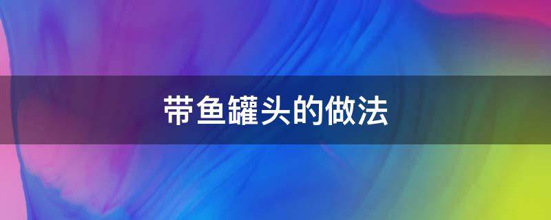 帶魚罐頭的做法（帶魚罐頭的做法視頻）