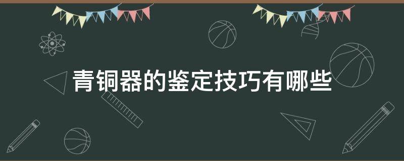 青铜器的鉴定技巧有哪些 鉴定青铜器的最简单方法