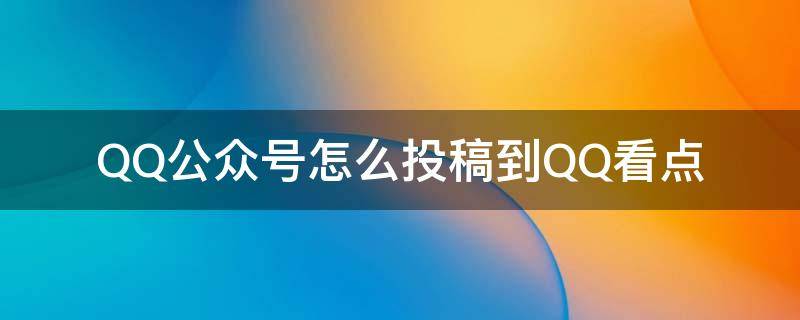 QQ公众号怎么投稿到QQ看点 怎么给qq公众号投稿