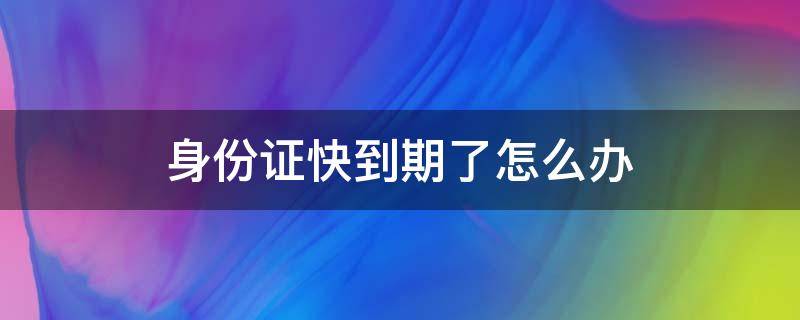 身份证快到期了怎么办（人在外地身份证快到期了怎么办）