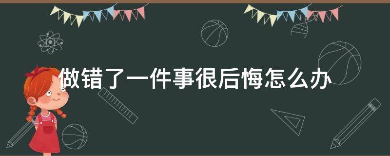 做错了一件事很后悔怎么办（做错事特别后悔怎么办）