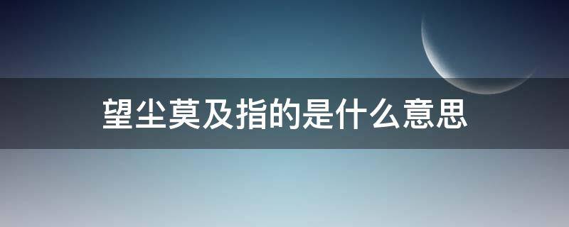 望塵莫及指的是什么意思 望塵莫及是什么意思啊?