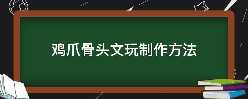 雞爪骨頭文玩制作方法 文玩雞爪骨的制作