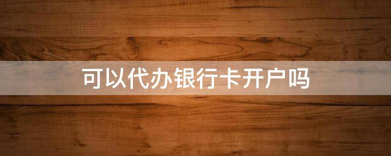 可以代辦銀行卡開戶嗎 銀行開戶能不能代辦