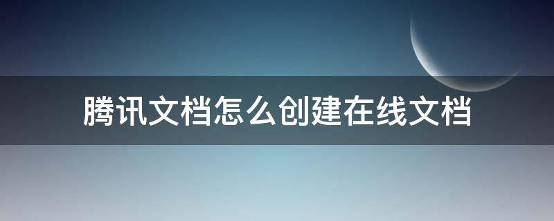 腾讯文档怎么创建在线文档 如何利用腾讯文档的在线文档