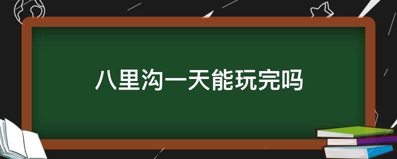 八里沟一天能玩完吗（八里沟下午去还能玩吗）