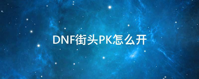 DNF街头PK怎么开（dnf公平pk场怎么进）