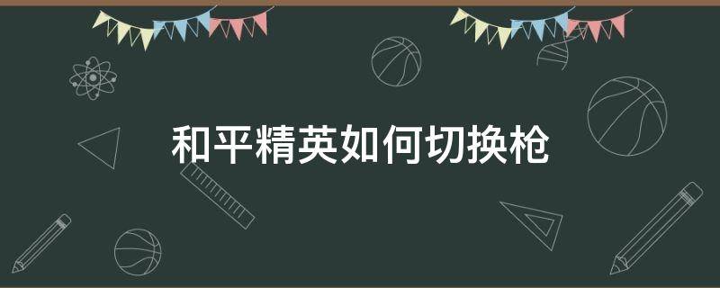 和平精英如何切换枪 和平精英如何切换枪械皮肤