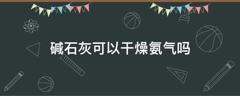 碱石灰可以干燥氨气吗（碱石灰可以干燥氨气吗?）