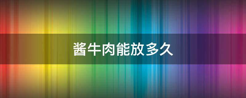 酱牛肉能放多久 酱牛肉能放多久在冰箱里