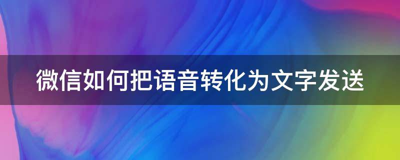 微信如何把语音转化为文字发送（发微信怎么把语音转化成文字发出去）