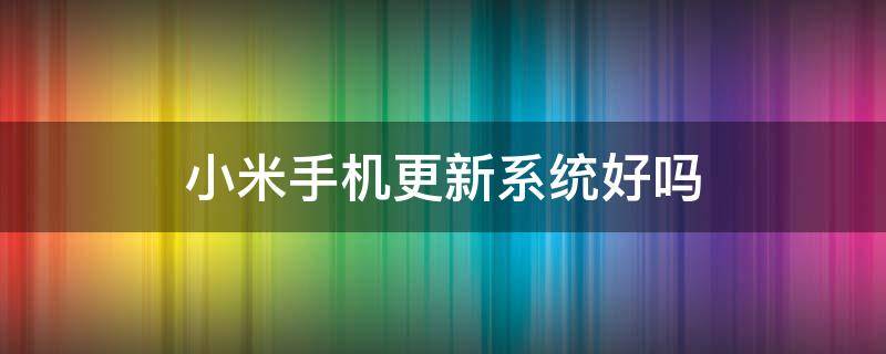 小米手機更新系統(tǒng)好嗎（小米手機更新系統(tǒng)好嗎?）