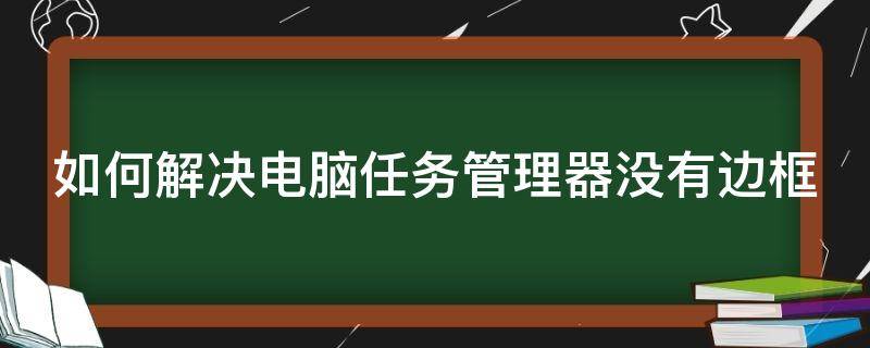 如何解决电脑任务管理器没有边框 任务管理器没有边框怎么办