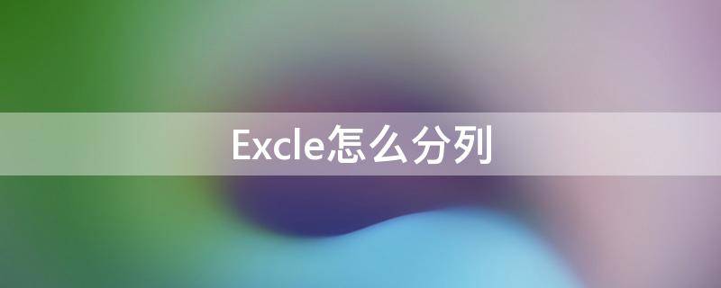 Excle怎么分列 excel怎么分列單元格里面的內(nèi)容