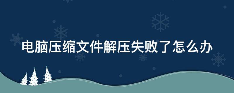 电脑压缩文件解压失败了怎么办（电脑压缩文件解压不了怎么回事儿）