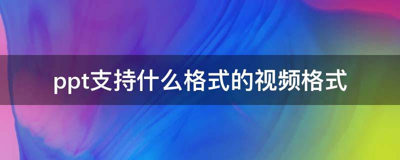 ppt支持什么格式的視頻格式 ppt支持什么樣的視頻格式