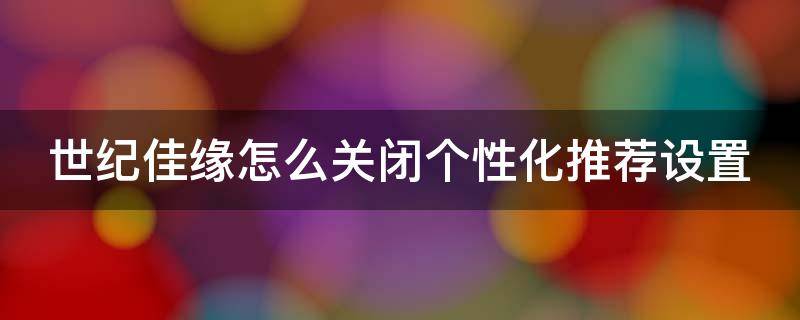 世纪佳缘怎么关闭个性化推荐设置 世纪佳缘怎么关闭个性化推荐设置功能