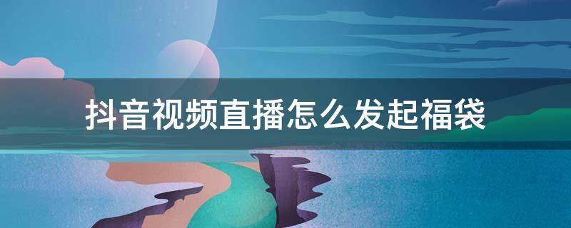 抖音視頻直播怎么發(fā)起福袋 抖音視頻直播怎么發(fā)起福袋?