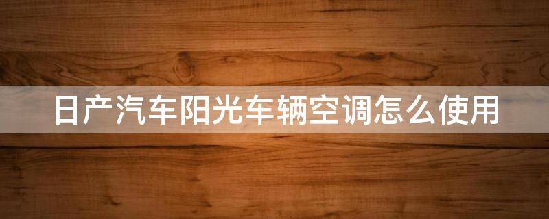 日产汽车阳光车辆空调怎么使用（日产汽车阳光车辆空调怎么使用图解）