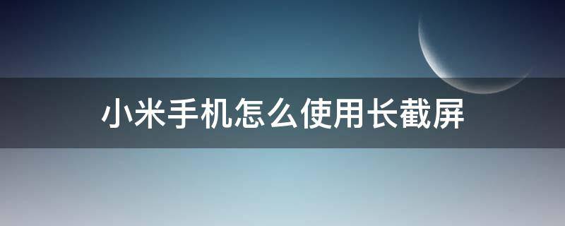 小米手机怎么使用长截屏 小米手机如何截长屏操作方法