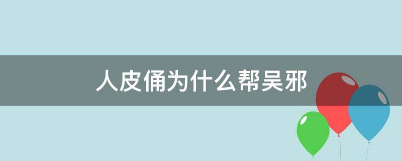 人皮俑为什么帮吴邪（人皮俑为什么一直跟着吴邪）