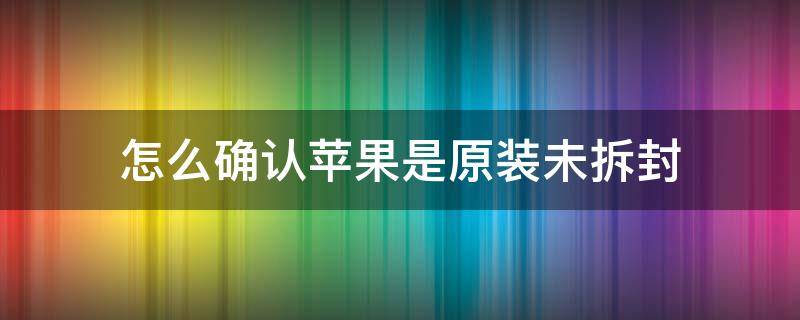 怎么确认苹果是原装未拆封（iphone怎么看原装未拆封）