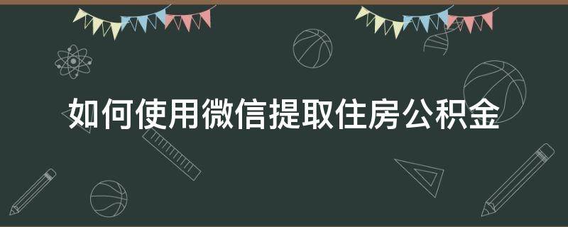 如何使用微信提取住房公积金（怎么用微信提取住房公积金）