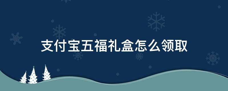 支付宝五福礼盒怎么领取 支付宝五福红包去哪领