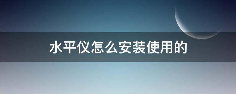 水平仪怎么安装使用的 水平仪的使用方法