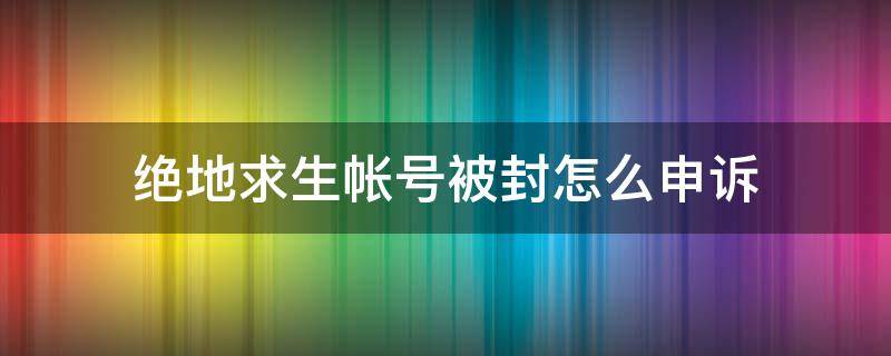 絕地求生帳號被封怎么申訴（絕地求生賬號被誤封怎么申訴）