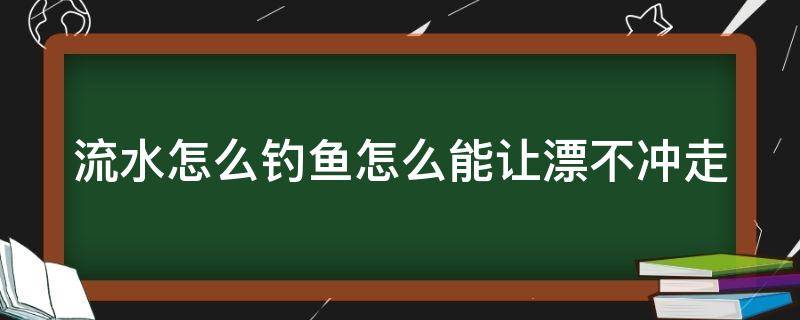 流水怎么釣魚怎么能讓漂不沖走 野釣走水調(diào)漂最佳方法圖解