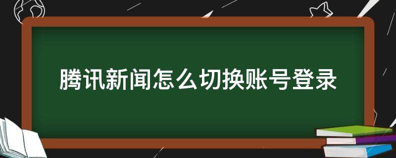 騰訊新聞怎么切換賬號(hào)登錄（騰訊新聞如何切換賬號(hào)）