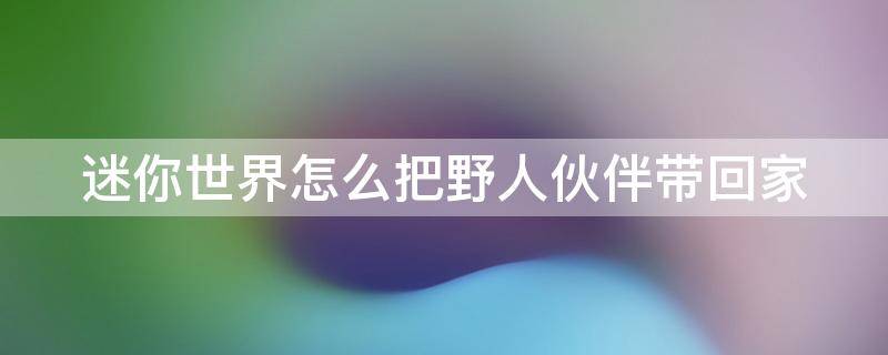 迷你世界怎么把野人伙伴带回家（迷你世界如何把野人伙伴）