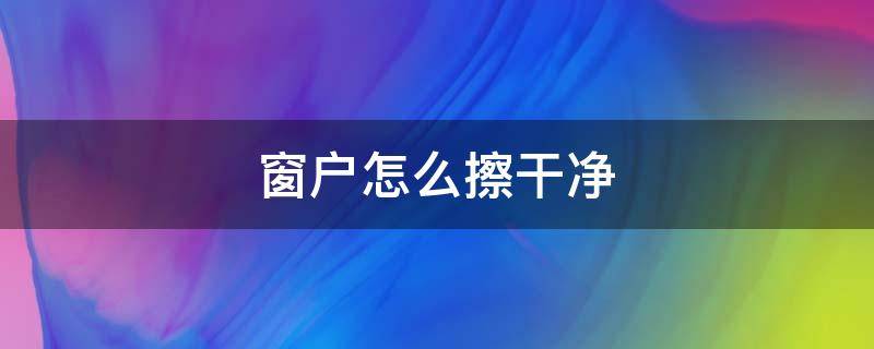 窗户怎么擦干净 新房子的窗户怎么擦干净