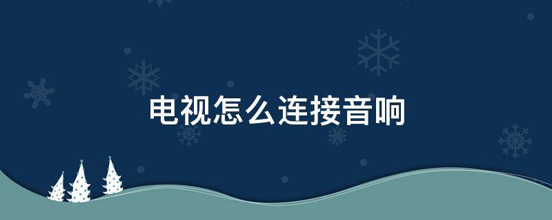 电视怎么连接音响 电视怎么连接音响外放