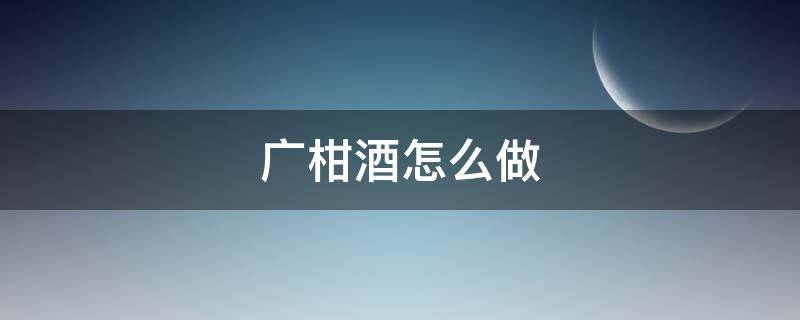 广柑酒怎么做（广柑酒制作）